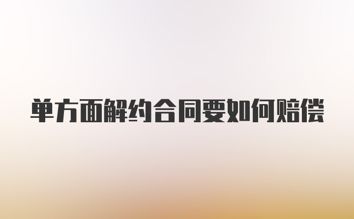 单方面解约合同要如何赔偿