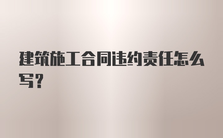 建筑施工合同违约责任怎么写？