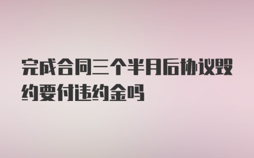 完成合同三个半月后协议毁约要付违约金吗