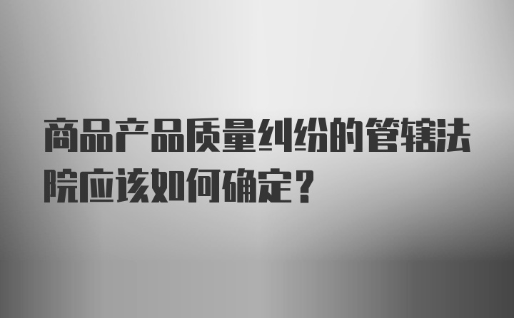 商品产品质量纠纷的管辖法院应该如何确定？