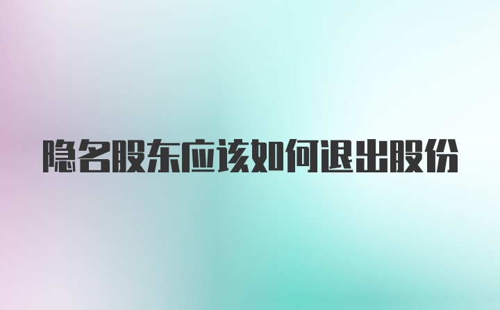 隐名股东应该如何退出股份