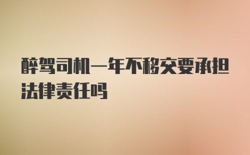 醉驾司机一年不移交要承担法律责任吗