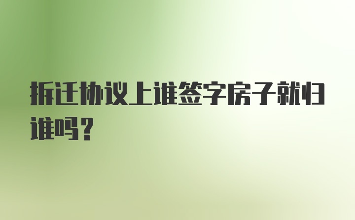 拆迁协议上谁签字房子就归谁吗？