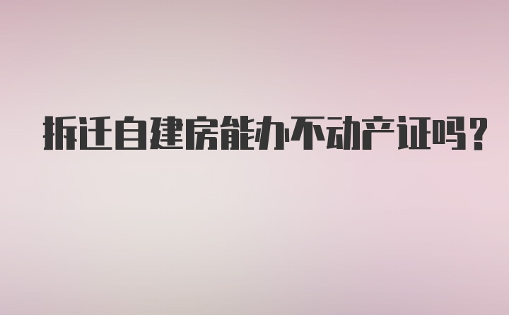 拆迁自建房能办不动产证吗?