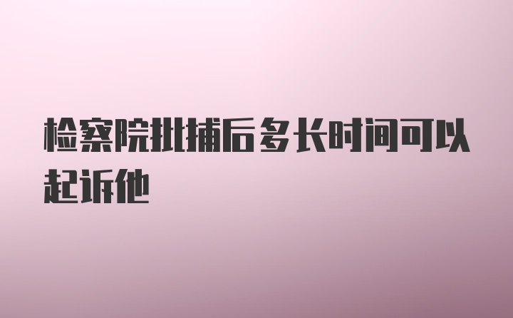 检察院批捕后多长时间可以起诉他