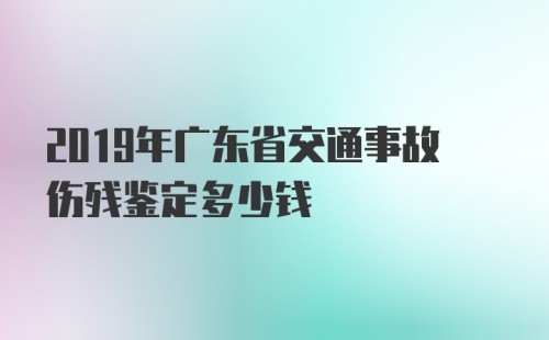 2019年广东省交通事故伤残鉴定多少钱