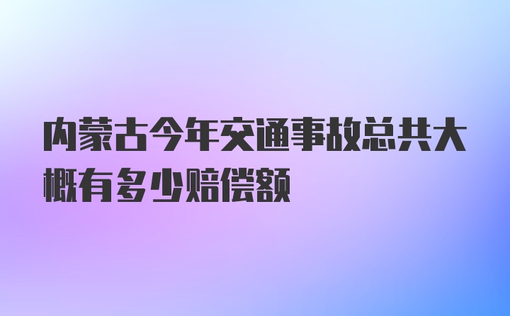 内蒙古今年交通事故总共大概有多少赔偿额