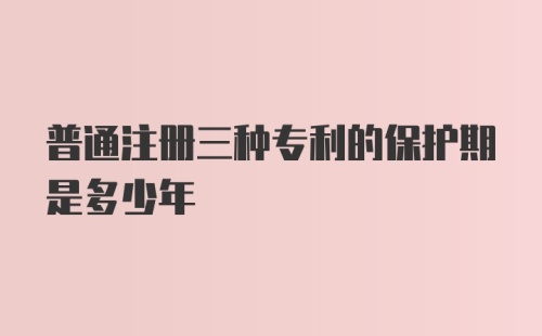 普通注册三种专利的保护期是多少年