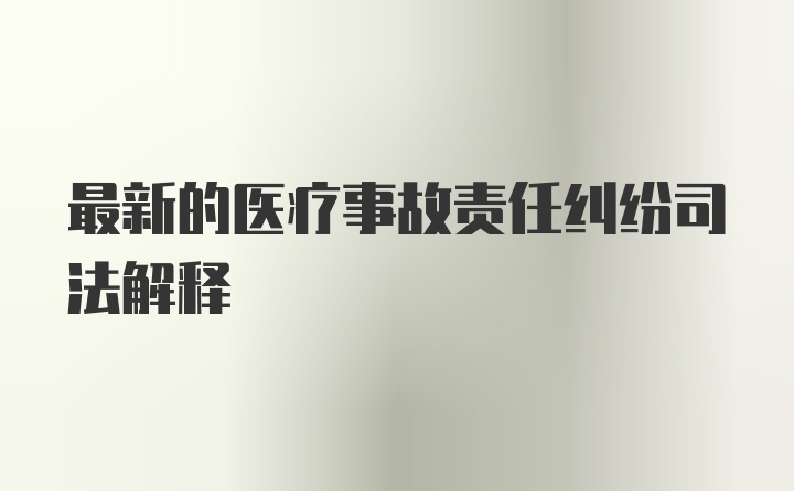 最新的医疗事故责任纠纷司法解释