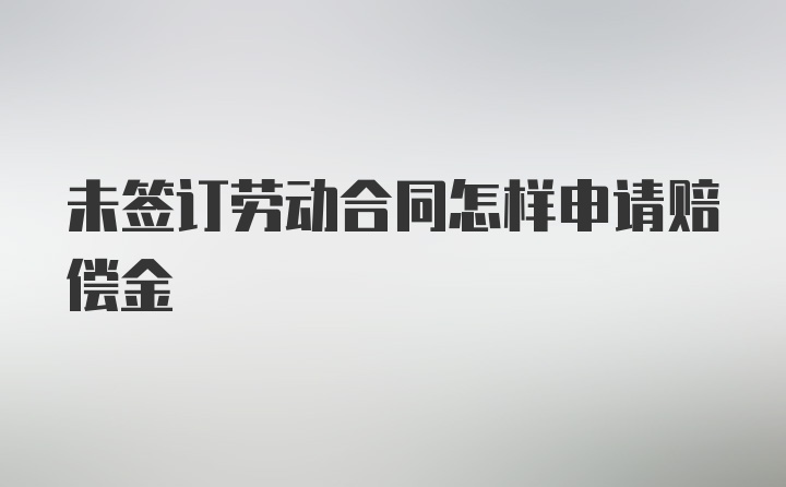 未签订劳动合同怎样申请赔偿金