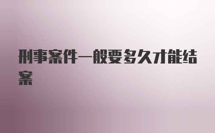 刑事案件一般要多久才能结案