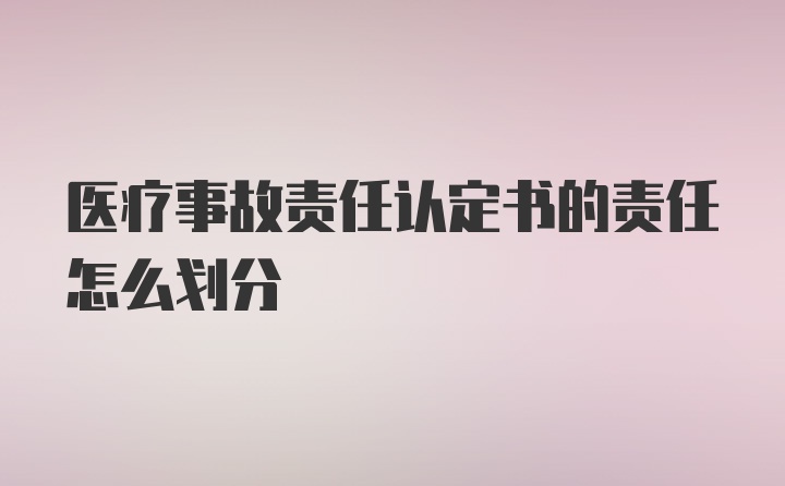 医疗事故责任认定书的责任怎么划分