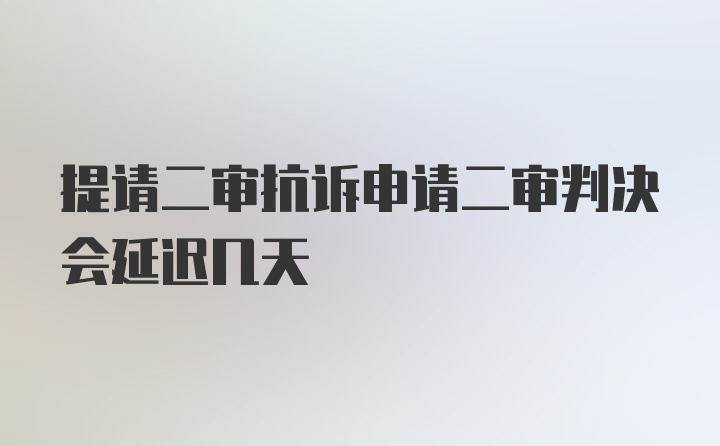 提请二审抗诉申请二审判决会延迟几天