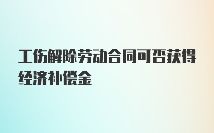 工伤解除劳动合同可否获得经济补偿金