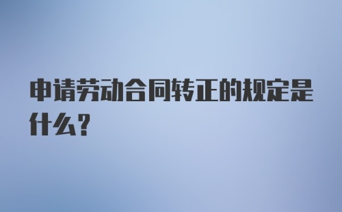 申请劳动合同转正的规定是什么？