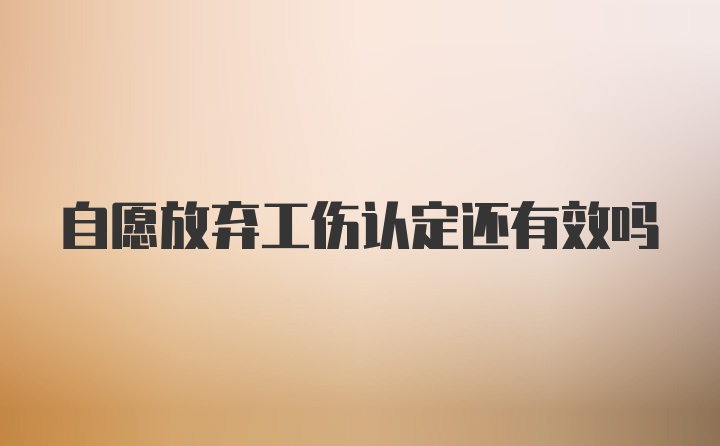 自愿放弃工伤认定还有效吗