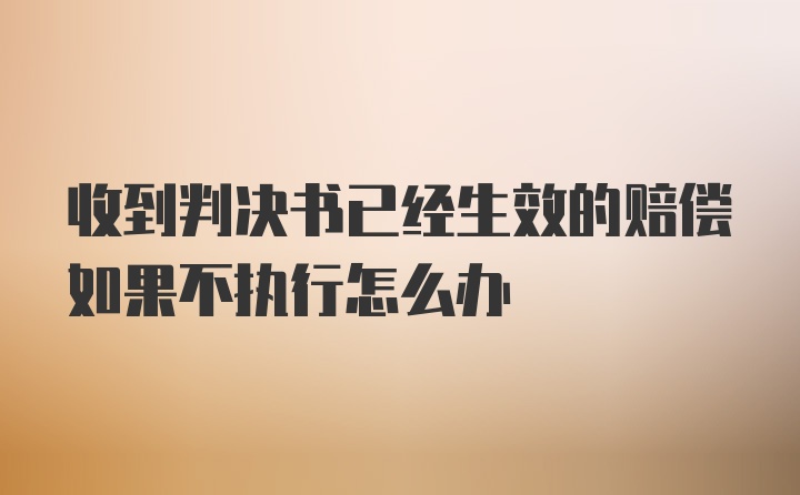 收到判决书已经生效的赔偿如果不执行怎么办