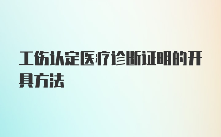 工伤认定医疗诊断证明的开具方法