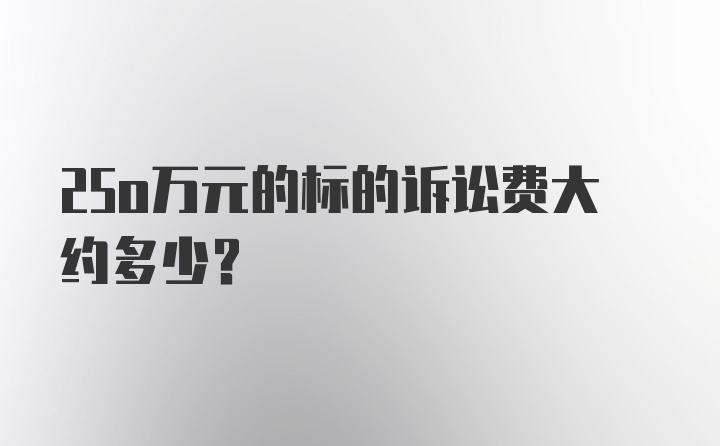 25o万元的标的诉讼费大约多少？