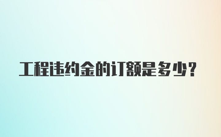 工程违约金的订额是多少？