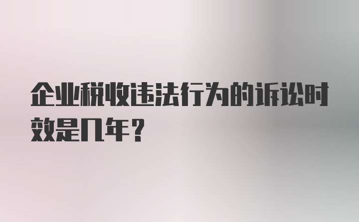 企业税收违法行为的诉讼时效是几年？