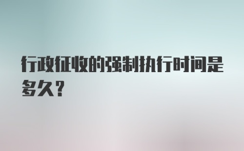 行政征收的强制执行时间是多久？