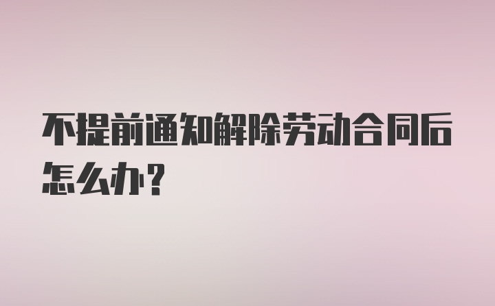 不提前通知解除劳动合同后怎么办？