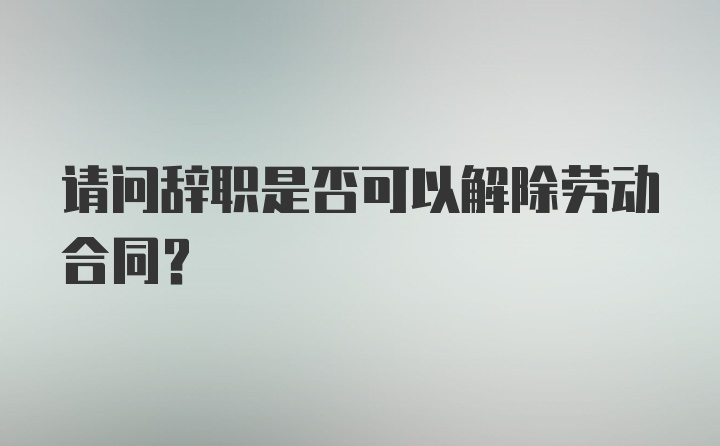 请问辞职是否可以解除劳动合同？