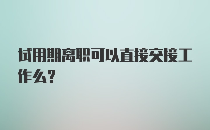 试用期离职可以直接交接工作么？