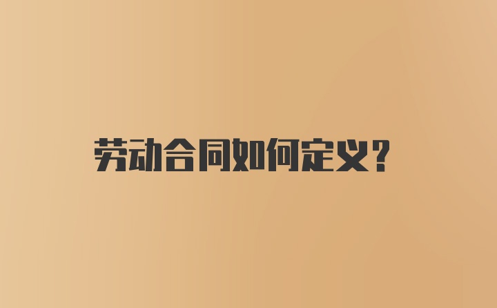 劳动合同如何定义？