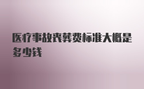 医疗事故丧葬费标准大概是多少钱