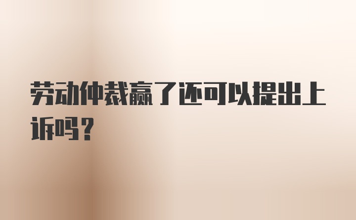 劳动仲裁赢了还可以提出上诉吗？