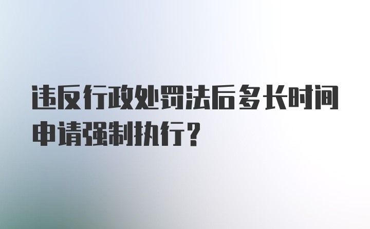 违反行政处罚法后多长时间申请强制执行？