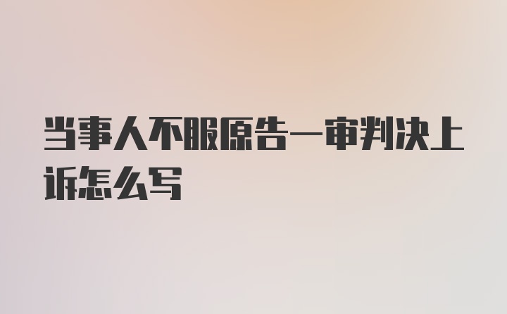 当事人不服原告一审判决上诉怎么写