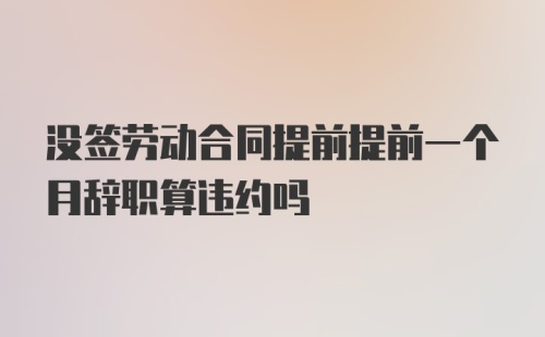 没签劳动合同提前提前一个月辞职算违约吗