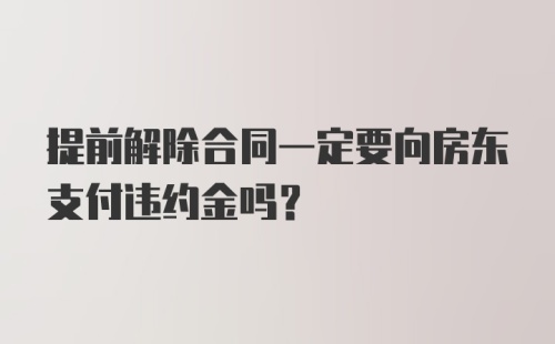 提前解除合同一定要向房东支付违约金吗？