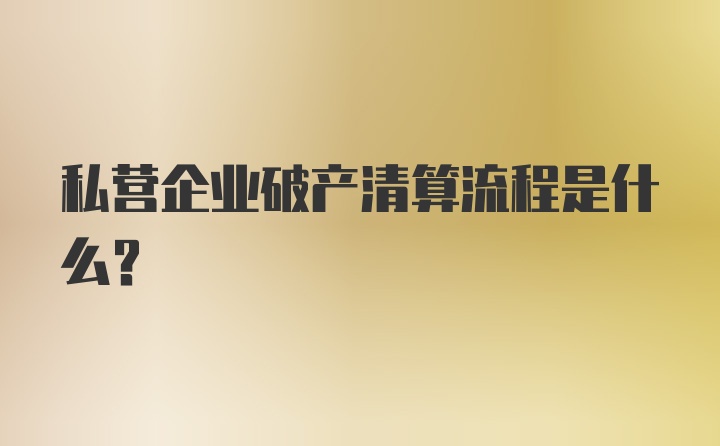 私营企业破产清算流程是什么？