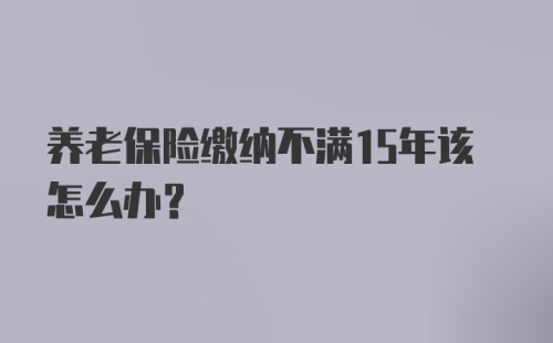 养老保险缴纳不满15年该怎么办？