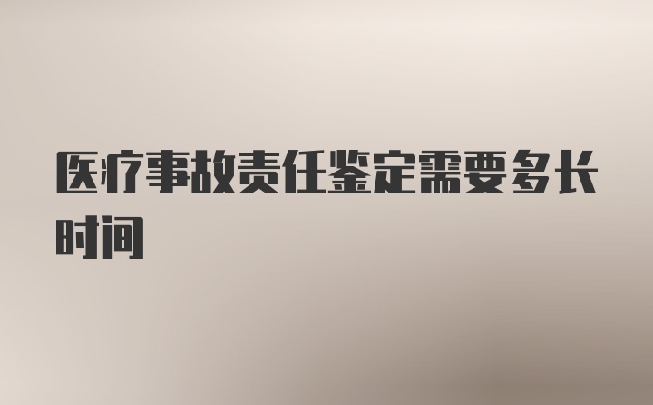 医疗事故责任鉴定需要多长时间