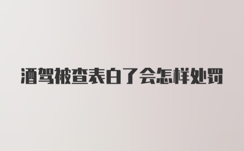 酒驾被查表白了会怎样处罚