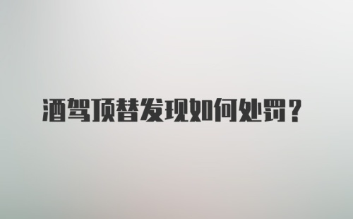 酒驾顶替发现如何处罚？