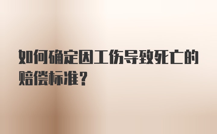 如何确定因工伤导致死亡的赔偿标准？