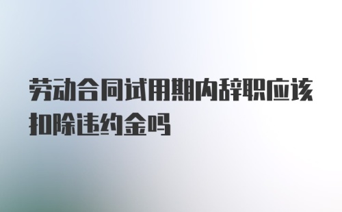 劳动合同试用期内辞职应该扣除违约金吗