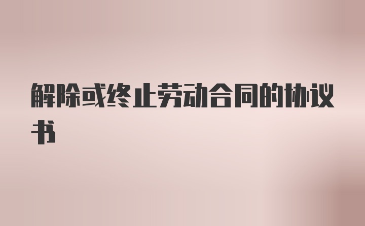 解除或终止劳动合同的协议书