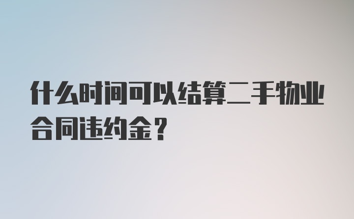 什么时间可以结算二手物业合同违约金？