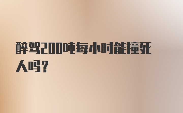 醉驾200吨每小时能撞死人吗？