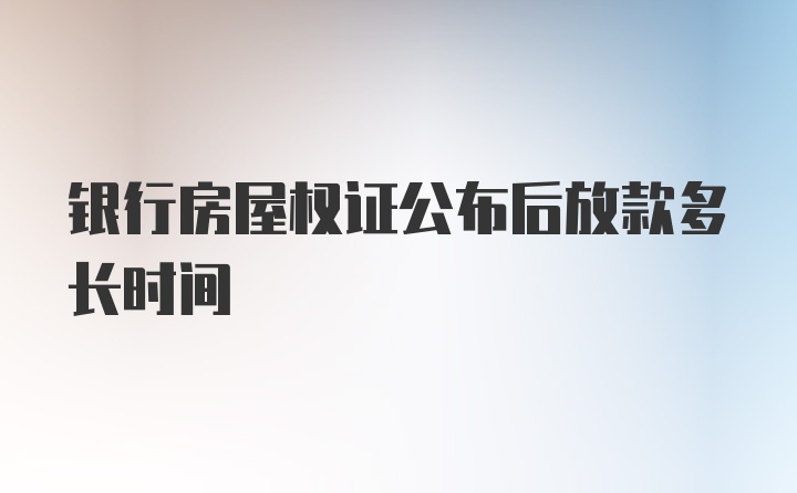 银行房屋权证公布后放款多长时间