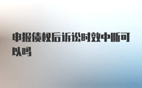 申报债权后诉讼时效中断可以吗