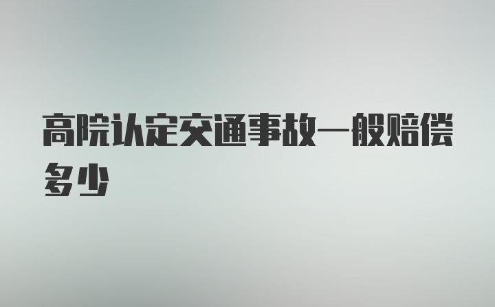 高院认定交通事故一般赔偿多少