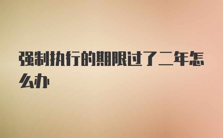 强制执行的期限过了二年怎么办